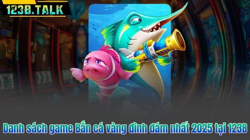 Bắn Cá Vàng 123B – Sân Chơi Bắn Cá Đỉnh Cao Năm 2025 7 Danh sách game Bắn cá vàng đình đám nhất 2025 tại 123B