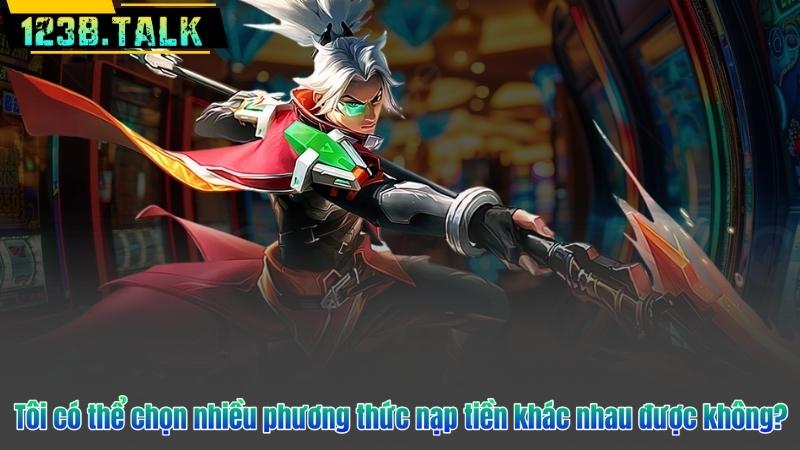 Nạp Tiền 123B 8 Tôi có thể chọn nhiều phương thức nạp tiền khác nhau được không?
